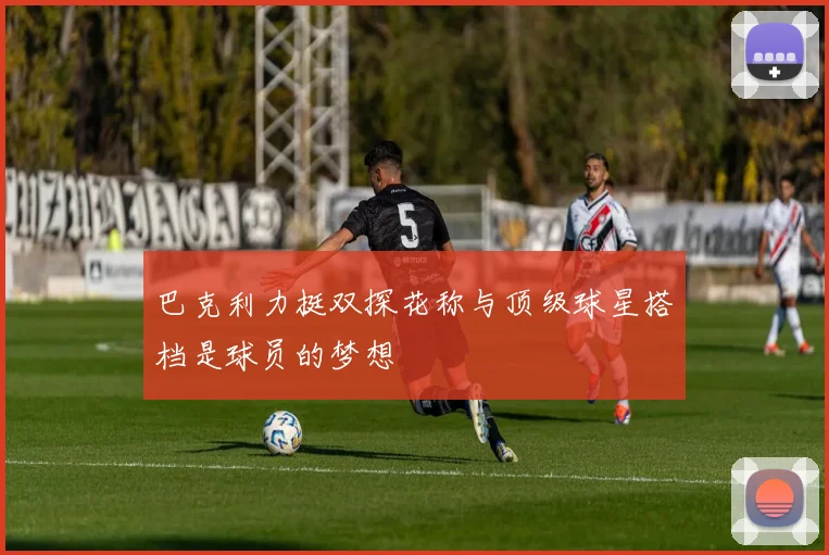 巴克利力挺双探花称与顶级球星搭档是球员的梦想