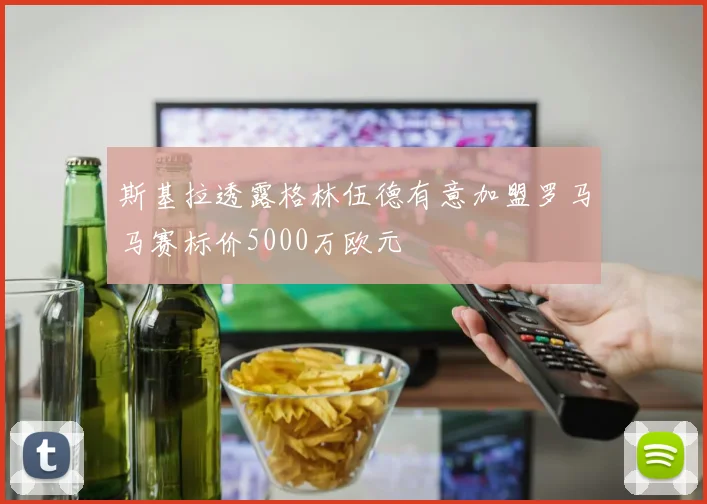 斯基拉透露格林伍德有意加盟罗马马赛标价5000万欧元