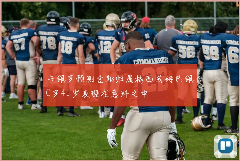 卡佩罗预测金靴归属梅西或姆巴佩C罗41岁表现在意料之中