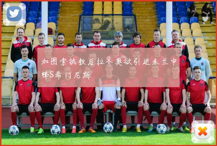 加图索执教后拉齐奥欲引进米兰中锋S希门尼斯