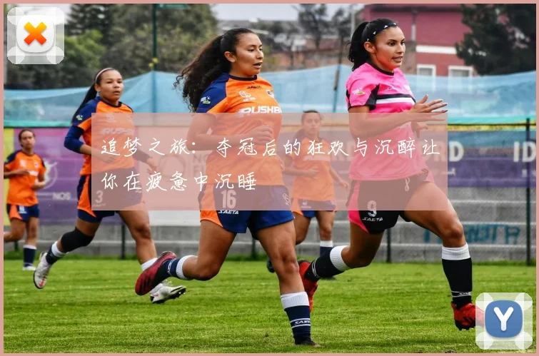 追梦之旅：夺冠后的狂欢与沉醉让你在疲惫中沉睡