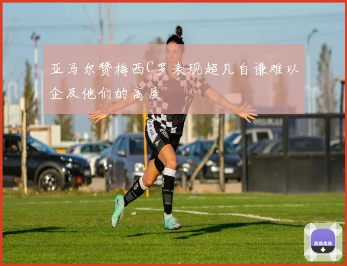 亚马尔赞梅西C罗表现超凡自谦难以企及他们的高度