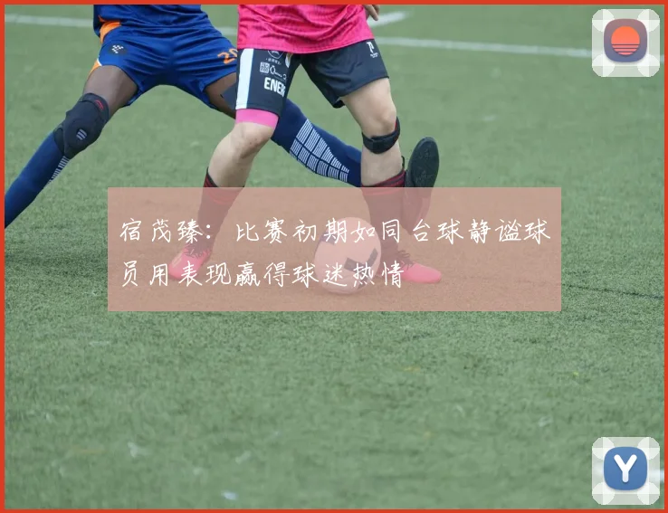宿茂臻：比赛初期如同台球静谧球员用表现赢得球迷热情