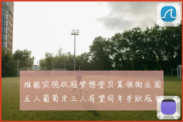 谁能实现双冠梦想登贝莱领衔法国五人葡萄牙三人有望同年夺欧冠与世界杯