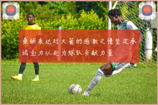 桑顿表达对火箭的感激之情坚定承诺全力以赴为球队贡献力量