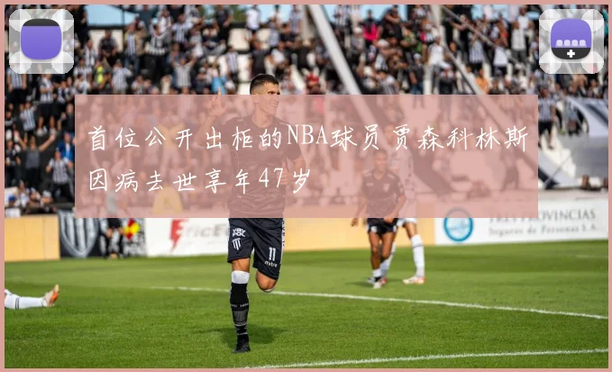 首位公开出柜的NBA球员贾森科林斯因病去世享年47岁