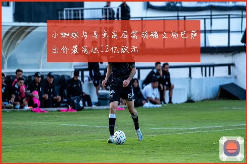 小蜘蛛与马竞高层需明确立场巴萨出价最高达12亿欧元