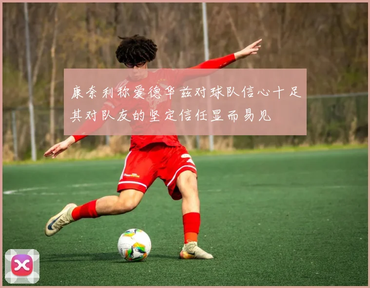 康奈利称爱德华兹对球队信心十足其对队友的坚定信任显而易见