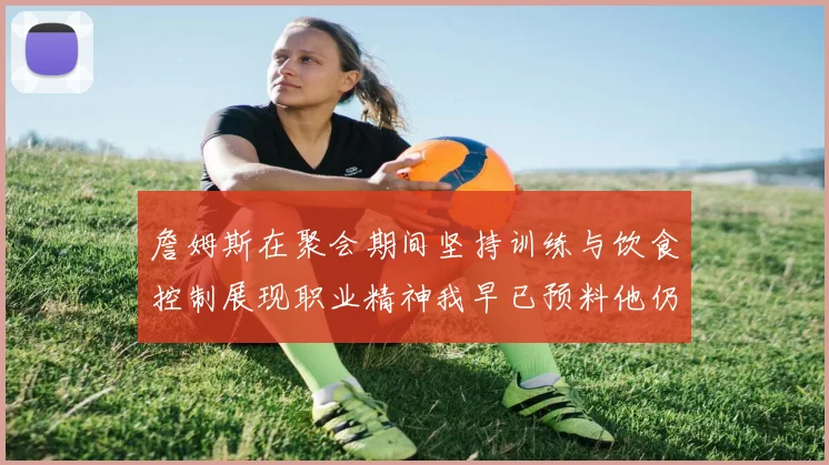 詹姆斯在聚会期间坚持训练与饮食控制展现职业精神我早已预料他仍将出战