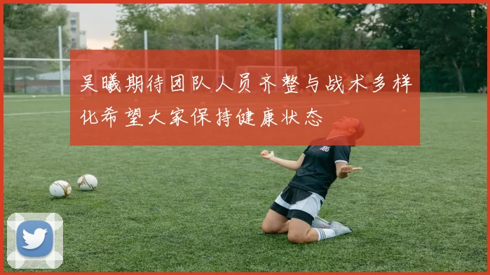 吴曦期待团队人员齐整与战术多样化希望大家保持健康状态