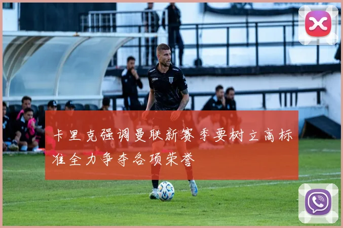 卡里克强调曼联新赛季要树立高标准全力争夺各项荣誉