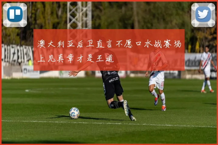 澳大利亚后卫直言不愿口水战赛场上见真章才是王道
