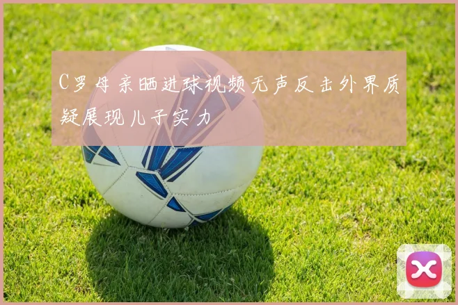 C罗母亲晒进球视频无声反击外界质疑展现儿子实力